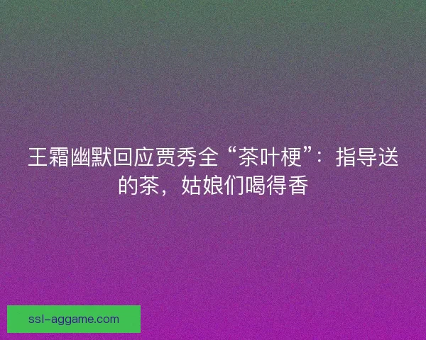 王霜幽默回应贾秀全 “茶叶梗”：指导送的茶，姑娘们喝得香