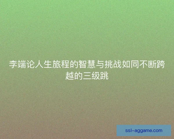 李端论人生旅程的智慧与挑战如同不断跨越的三级跳