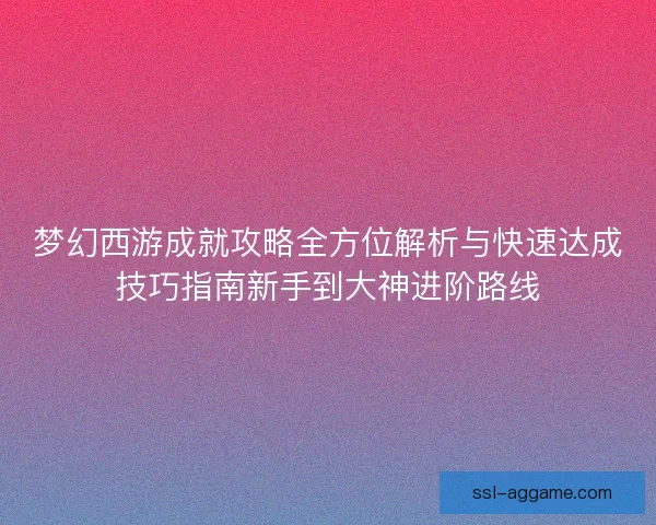 梦幻西游成就攻略全方位解析与快速达成技巧指南新手到大神进阶路线