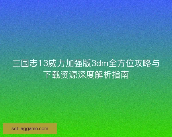 三国志13威力加强版3dm全方位攻略与下载资源深度解析指南