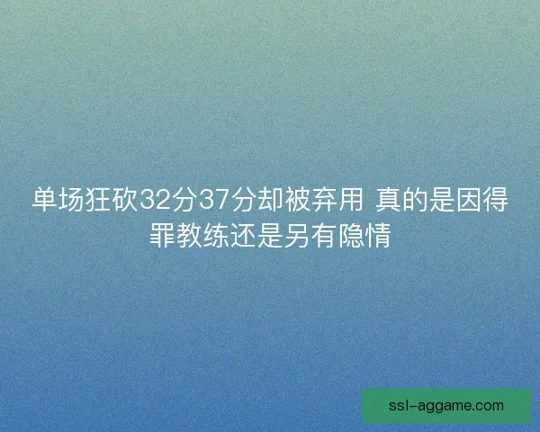 单场狂砍32分37分却被弃用 真的是因得罪教练还是另有隐情